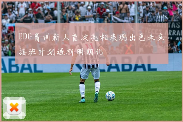 EDG青训新人首次亮相表现出色未来接班计划逐渐明朗化