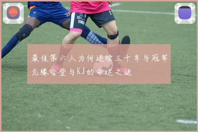 最佳第六人为何连续三十年与冠军无缘哈登与KJ的命运之谜