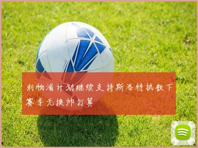 利物浦计划继续支持斯洛特执教下赛季无换帅打算