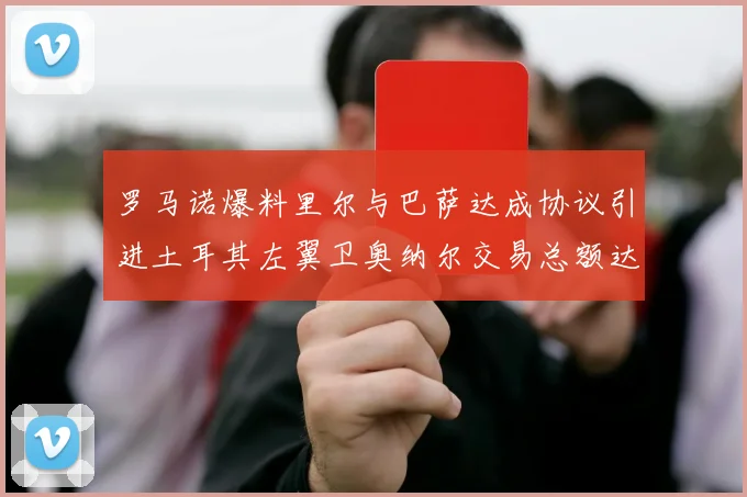 罗马诺爆料里尔与巴萨达成协议引进土耳其左翼卫奥纳尔交易总额达1450万欧