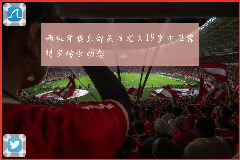 西班牙俱乐部关注尤文19岁中卫蒙特罗转会动态