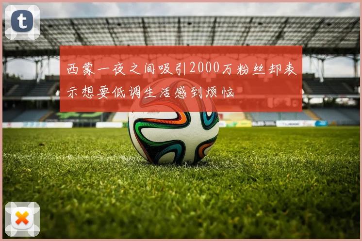 西蒙一夜之间吸引2000万粉丝却表示想要低调生活感到烦恼