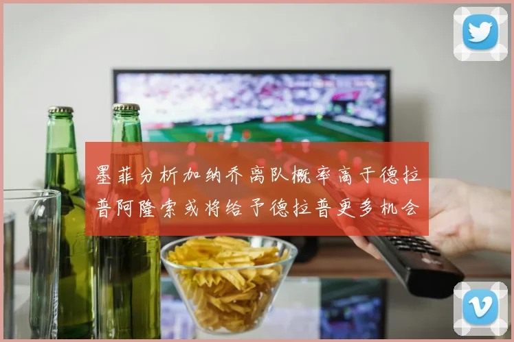 墨菲分析加纳乔离队概率高于德拉普阿隆索或将给予德拉普更多机会