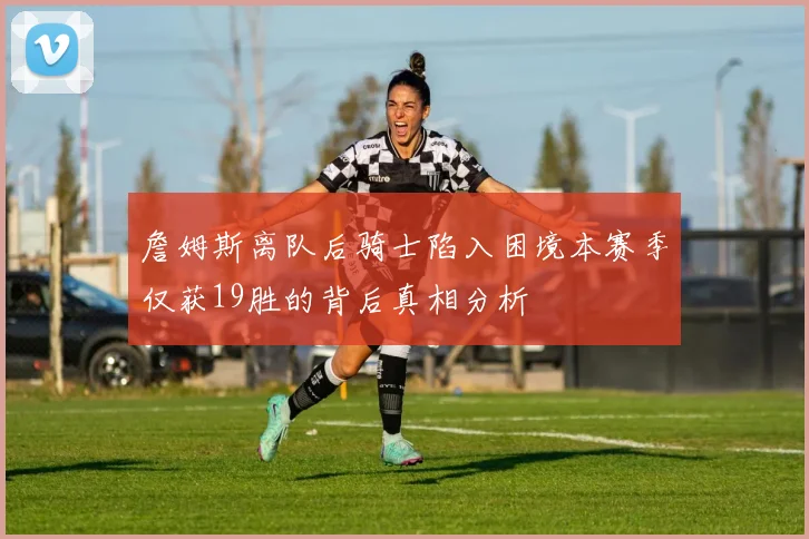 詹姆斯离队后骑士陷入困境本赛季仅获19胜的背后真相分析