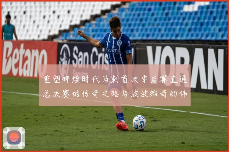 重塑辉煌时代马刺首次季后赛直通总决赛的传奇之路与波波维奇的伟大成就