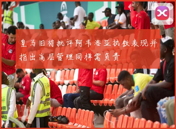 皇马旧将批评阿韦洛亚执教表现并指出高层管理同样需负责