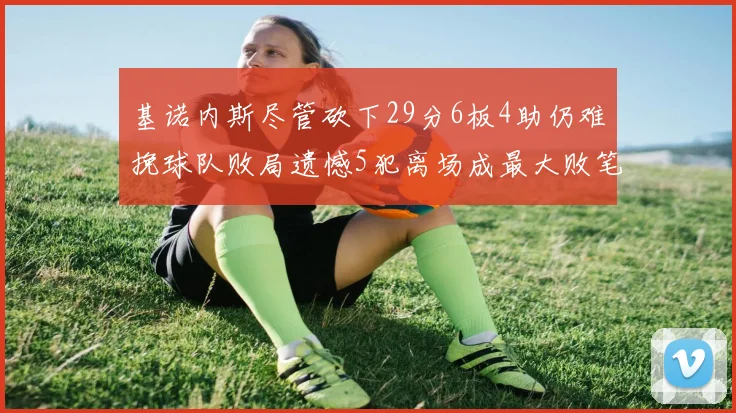 基诺内斯尽管砍下29分6板4助仍难挽球队败局遗憾5犯离场成最大败笔