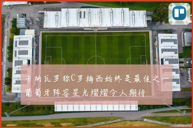 卡纳瓦罗称C罗梅西始终是最佳之一葡萄牙阵容星光熠熠令人期待
