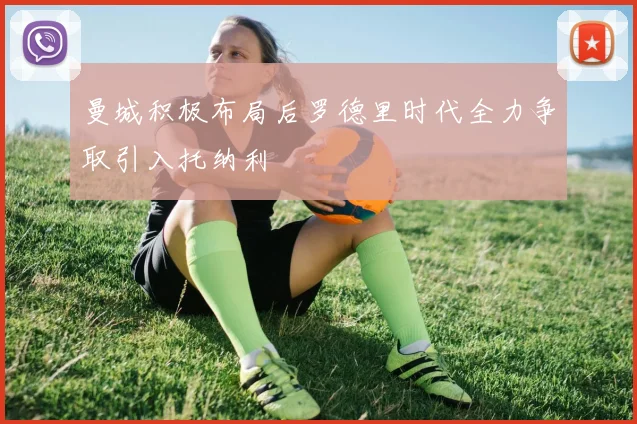 曼城积极布局后罗德里时代全力争取引入托纳利