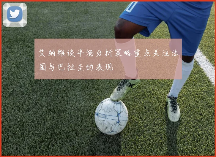 艾纳维谈半场分析策略重点关注法国与巴拉圭的表现